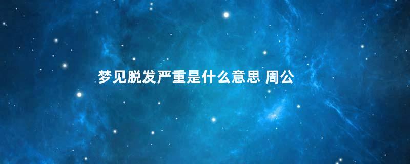 梦见脱发严重是什么意思 周公解梦是什么意思